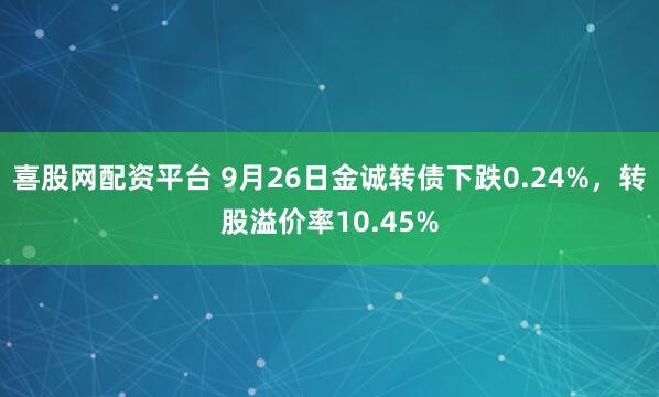 喜股网配资平台 9月26日金诚转债下跌0.24%，转股溢价率10.45%