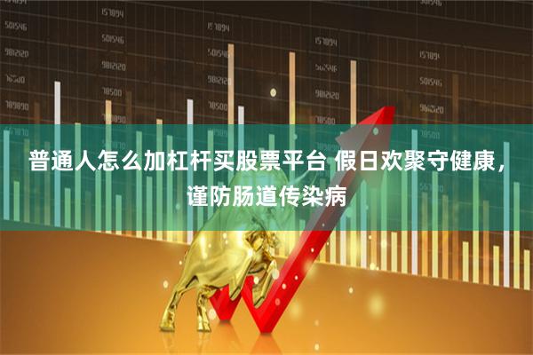 普通人怎么加杠杆买股票平台 假日欢聚守健康，谨防肠道传染病