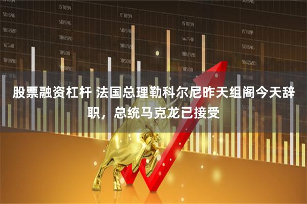 股票融资杠杆 法国总理勒科尔尼昨天组阁今天辞职，总统马克龙已接受