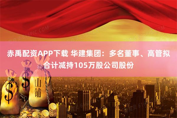 赤禹配资APP下载 华建集团：多名董事、高管拟合计减持105万股公司股份