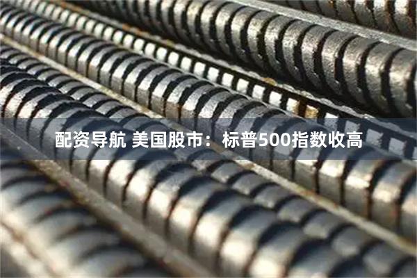 配资导航 美国股市：标普500指数收高