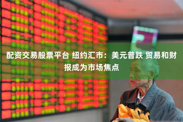 配资交易股票平台 纽约汇市：美元普跌 贸易和财报成为市场焦点