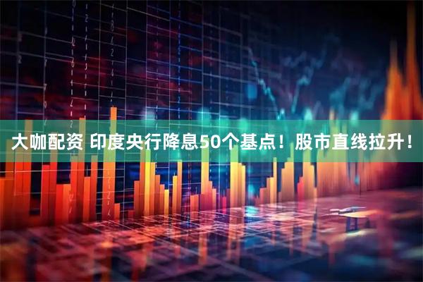 大咖配资 印度央行降息50个基点！股市直线拉升！