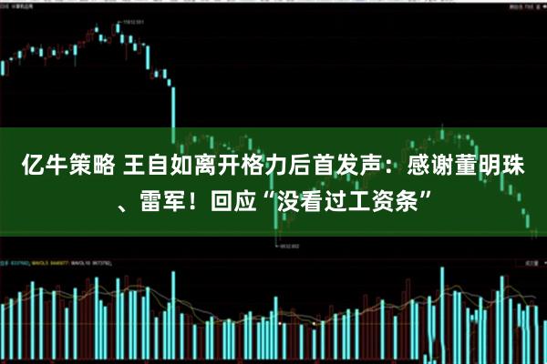 亿牛策略 王自如离开格力后首发声：感谢董明珠、雷军！回应“没看过工资条”