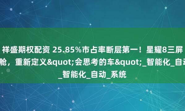 祥盛期权配资 25.85%市占率断层第一！星耀8三屏联动座舱，重新定义"会思考的车"_智能化_自动_系统