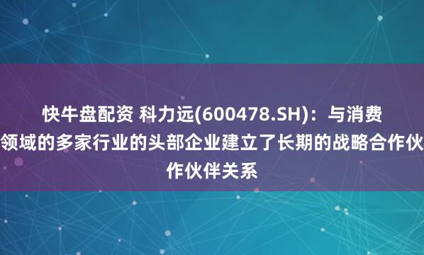 快牛盘配资 科力远(600478.SH)：与消费类电池领域的多家行业的头部企业建立了长期的战略合作伙伴关系