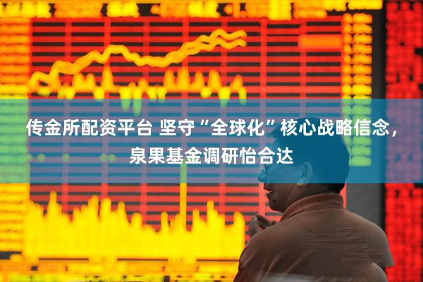 传金所配资平台 坚守“全球化”核心战略信念，泉果基金调研怡合达