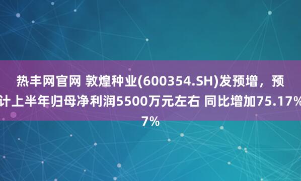 热丰网官网 敦煌种业(600354.SH)发预增，预计上半年归母净利润5500万元左右 同比增加75.17%