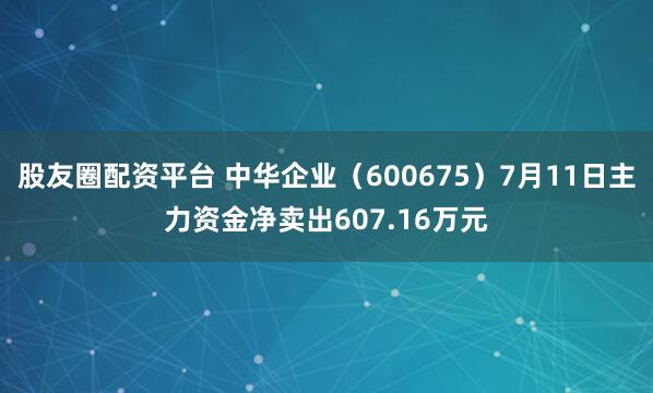 股友圈配资平台 中华企业（600675）7月11日主力资金净卖出607.16万元