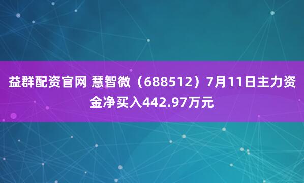 益群配资官网 慧智微（688512）7月11日主力资金净买入442.97万元