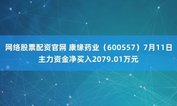 网络股票配资官网 康缘药业（600557）7月11日主力资金净买入2079.01万元