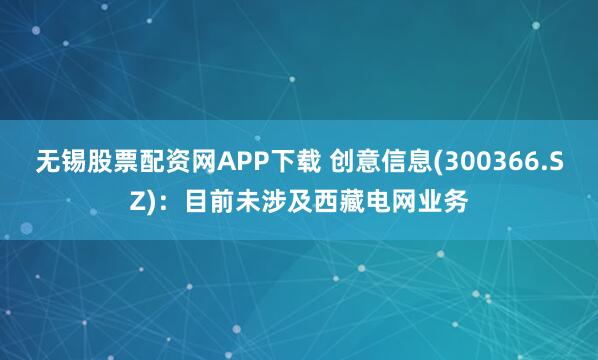 无锡股票配资网APP下载 创意信息(300366.SZ)：目前未涉及西藏电网业务