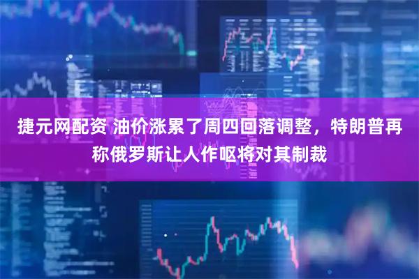 捷元网配资 油价涨累了周四回落调整，特朗普再称俄罗斯让人作呕将对其制裁
