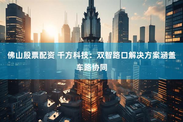 佛山股票配资 千方科技：双智路口解决方案涵盖车路协同