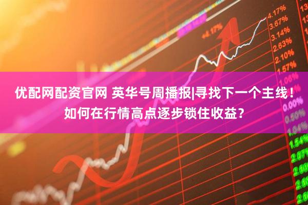 优配网配资官网 英华号周播报|寻找下一个主线！如何在行情高点逐步锁住收益？