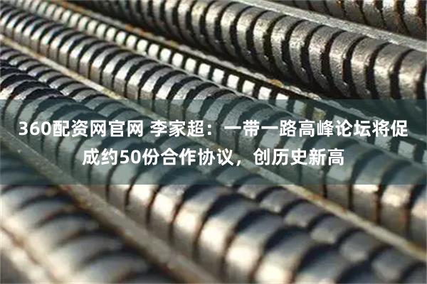 360配资网官网 李家超：一带一路高峰论坛将促成约50份合作协议，创历史新高