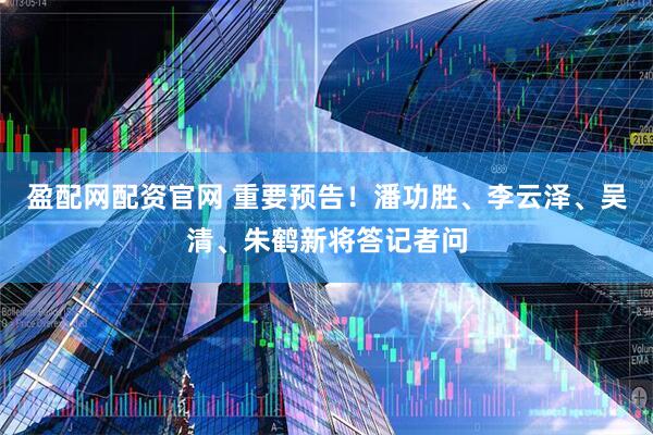 盈配网配资官网 重要预告！潘功胜、李云泽、吴清、朱鹤新将答记者问