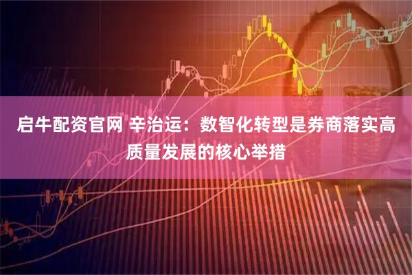 启牛配资官网 辛治运：数智化转型是券商落实高质量发展的核心举措
