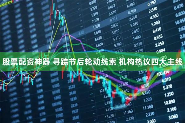 股票配资神器 寻踪节后轮动线索 机构热议四大主线