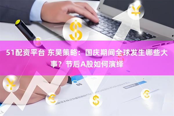 51配资平台 东吴策略：国庆期间全球发生哪些大事？节后A股如何演绎