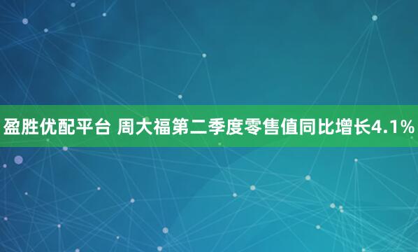 盈胜优配平台 周大福第二季度零售值同比增长4.1%