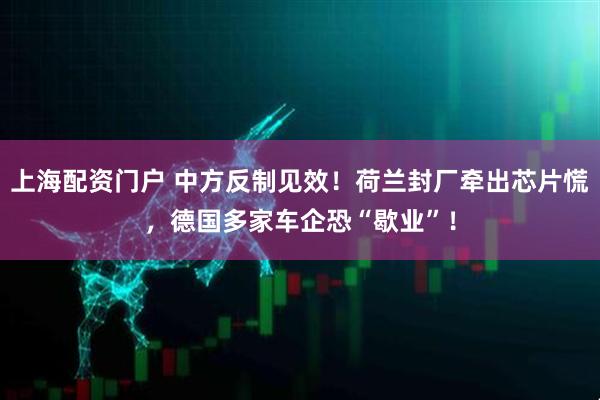 上海配资门户 中方反制见效！荷兰封厂牵出芯片慌，德国多家车企恐“歇业”！