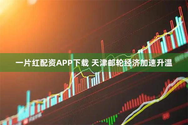 一片红配资APP下载 天津邮轮经济加速升温