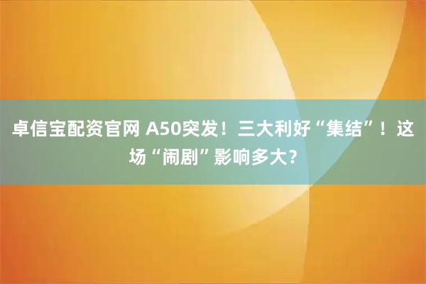 卓信宝配资官网 A50突发！三大利好“集结”！这场“闹剧”影响多大？