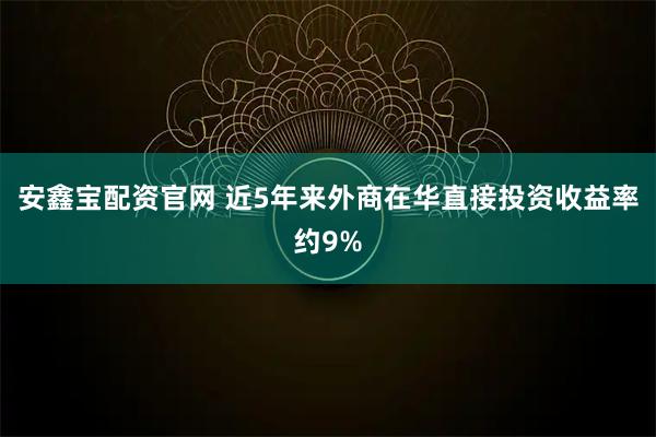 安鑫宝配资官网 近5年来外商在华直接投资收益率约9%
