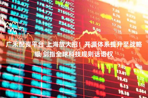 广禾配资平台 上海放大招！开源体系提升至战略级 剑指全球科技规则话语权