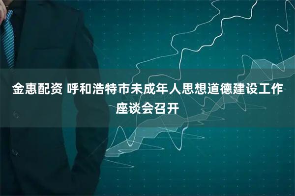 金惠配资 呼和浩特市未成年人思想道德建设工作座谈会召开