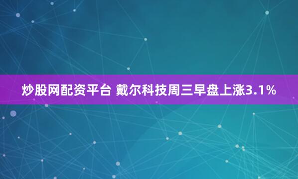 炒股网配资平台 戴尔科技周三早盘上涨3.1%