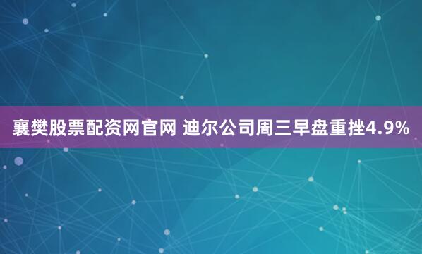 襄樊股票配资网官网 迪尔公司周三早盘重挫4.9%