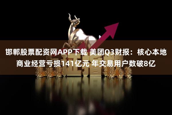 邯郸股票配资网APP下载 美团Q3财报：核心本地商业经营亏损141亿元 年交易用户数破8亿