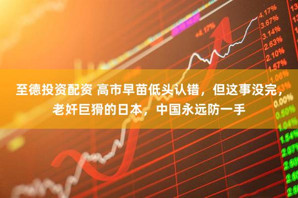 至德投资配资 高市早苗低头认错，但这事没完，老奸巨猾的日本，中国永远防一手