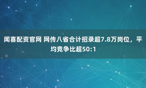 闻喜配资官网 网传八省合计招录超7.8万岗位，平均竞争比超50:1