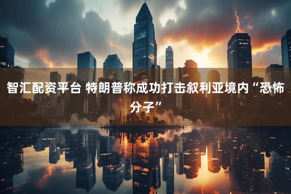 智汇配资平台 特朗普称成功打击叙利亚境内“恐怖分子”