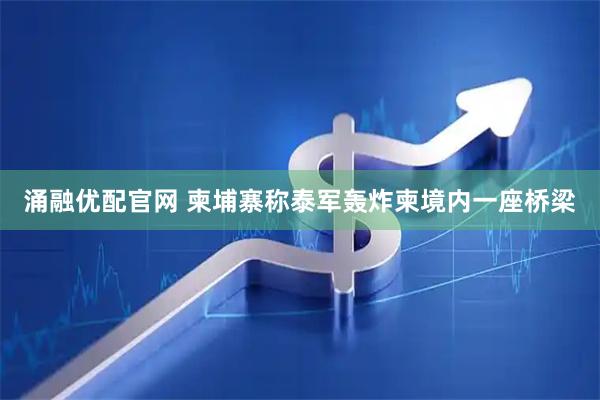 涌融优配官网 柬埔寨称泰军轰炸柬境内一座桥梁