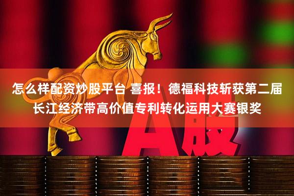 怎么样配资炒股平台 喜报！德福科技斩获第二届长江经济带高价值专利转化运用大赛银奖