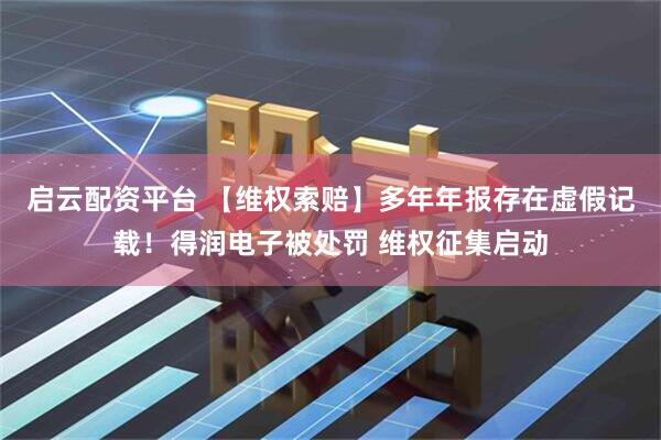 启云配资平台 【维权索赔】多年年报存在虚假记载！得润电子被处罚 维权征集启动