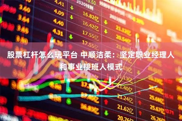 股票杠杆怎么玩平台 中顺洁柔：坚定职业经理人和事业接班人模式
