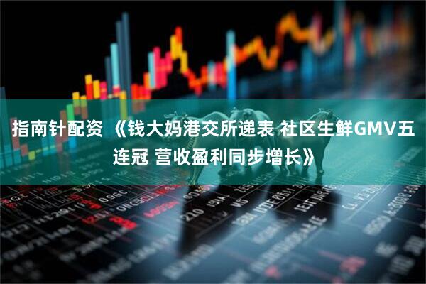 指南针配资 《钱大妈港交所递表 社区生鲜GMV五连冠 营收盈利同步增长》