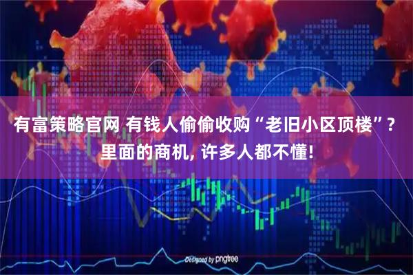 有富策略官网 有钱人偷偷收购“老旧小区顶楼”? 里面的商机, 许多人都不懂!