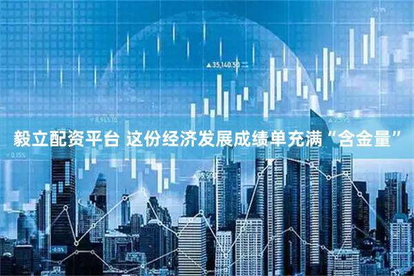 毅立配资平台 这份经济发展成绩单充满“含金量”