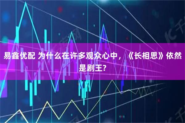 易鑫优配 为什么在许多观众心中，《长相思》依然是剧王?