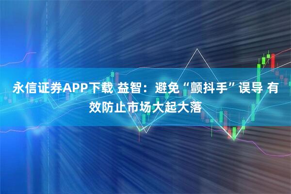 永信证券APP下载 益智：避免“颤抖手”误导 有效防止市场大起大落