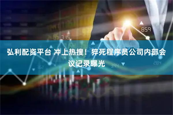弘利配资平台 冲上热搜！猝死程序员公司内部会议记录曝光