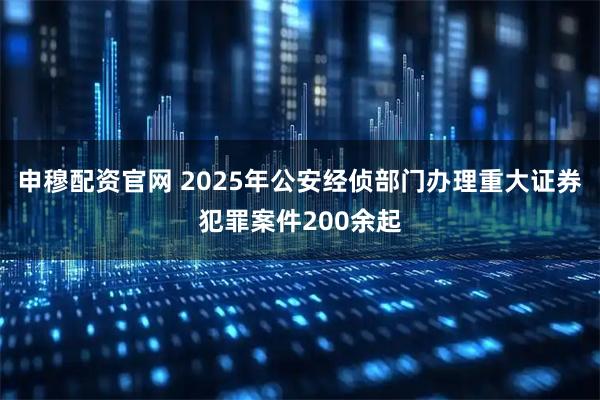 申穆配资官网 2025年公安经侦部门办理重大证券犯罪案件200余起