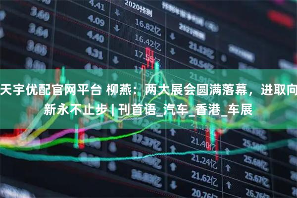 天宇优配官网平台 柳燕：两大展会圆满落幕，进取向新永不止步 | 刊首语_汽车_香港_车展