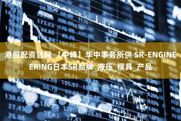 港股配资官网 【中崎】华中事务所供 SR-ENGINEERING日本SR品牌_液压_模具_产品